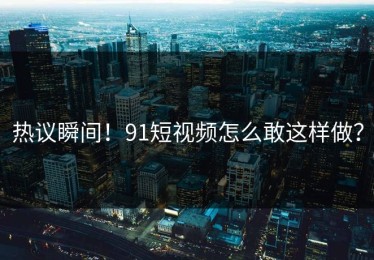 热议瞬间！91短视频怎么敢这样做？