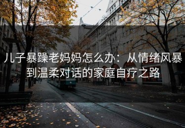 儿子暴躁老妈妈怎么办：从情绪风暴到温柔对话的家庭自疗之路