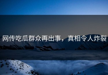 网传吃瓜群众再出事，真相令人炸裂