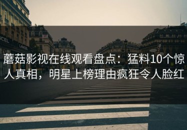 蘑菇影视在线观看盘点：猛料10个惊人真相，明星上榜理由疯狂令人脸红