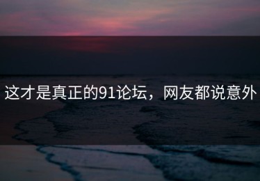 这才是真正的91论坛，网友都说意外