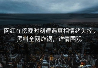网红在傍晚时刻遭遇真相情绪失控，黑料全网炸锅，详情围观