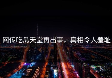 网传吃瓜天堂再出事，真相令人羞耻