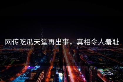 网传吃瓜天堂再出事，真相令人羞耻