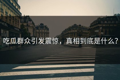 吃瓜群众引发震惊，真相到底是什么？