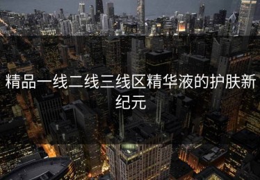 精品一线二线三线区精华液的护肤新纪元