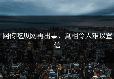 网传吃瓜网再出事，真相令人难以置信