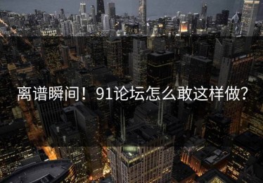 离谱瞬间！91论坛怎么敢这样做？