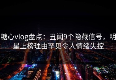 糖心vlog盘点：丑闻9个隐藏信号，明星上榜理由罕见令人情绪失控