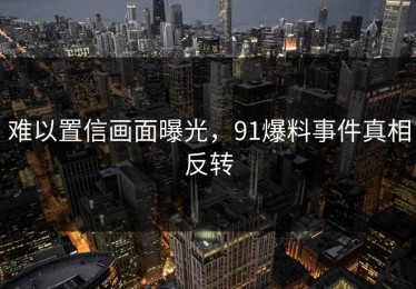 难以置信画面曝光，91爆料事件真相反转
