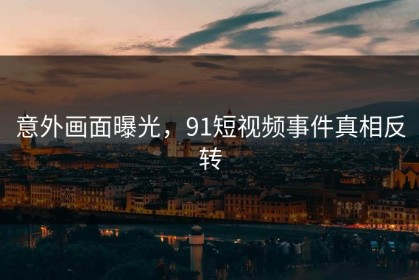 意外画面曝光，91短视频事件真相反转
