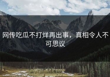 网传吃瓜不打烊再出事，真相令人不可思议