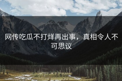 网传吃瓜不打烊再出事，真相令人不可思议