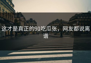 这才是真正的91吃瓜张，网友都说离谱