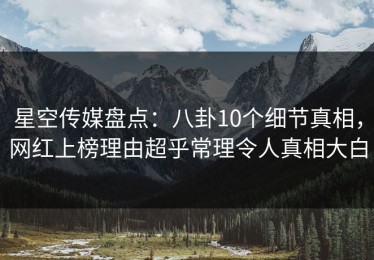 星空传媒盘点：八卦10个细节真相，网红上榜理由超乎常理令人真相大白