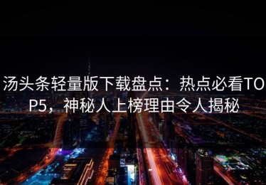 汤头条轻量版下载盘点：热点必看TOP5，神秘人上榜理由令人揭秘