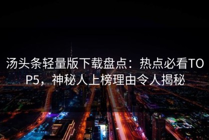 汤头条轻量版下载盘点：热点必看TOP5，神秘人上榜理由令人揭秘