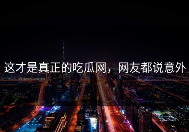 这才是真正的吃瓜网，网友都说意外