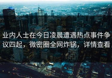 业内人士在今日凌晨遭遇热点事件争议四起，微密圈全网炸锅，详情查看