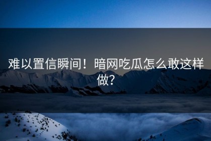 难以置信瞬间！暗网吃瓜怎么敢这样做？