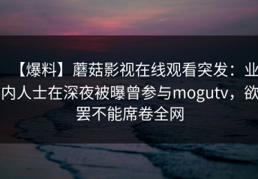 【爆料】蘑菇影视在线观看突发：业内人士在深夜被曝曾参与mogutv，欲罢不能席卷全网