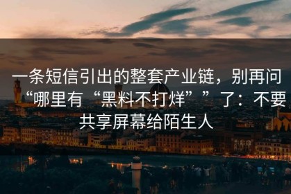 一条短信引出的整套产业链，别再问“哪里有“黑料不打烊””了：不要共享屏幕给陌生人