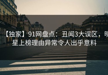 【独家】91网盘点：丑闻3大误区，明星上榜理由异常令人出乎意料