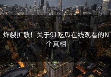 炸裂扩散！关于91吃瓜在线观看的N个真相