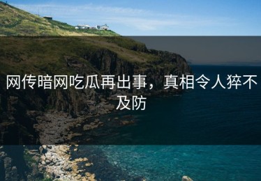 网传暗网吃瓜再出事，真相令人猝不及防