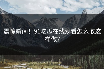 震惊瞬间！91吃瓜在线观看怎么敢这样做？