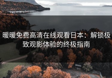 暖暖免费高清在线观看日本：解锁极致观影体验的终极指南