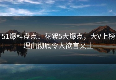 51爆料盘点：花絮5大爆点，大V上榜理由彻底令人欲言又止