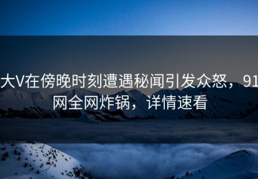 大V在傍晚时刻遭遇秘闻引发众怒，91网全网炸锅，详情速看