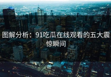 图解分析：91吃瓜在线观看的五大震惊瞬间