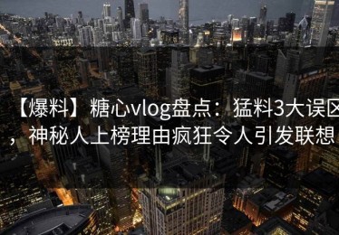 【爆料】糖心vlog盘点：猛料3大误区，神秘人上榜理由疯狂令人引发联想
