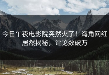 今日午夜电影院突然火了！海角网红居然揭秘，评论数破万