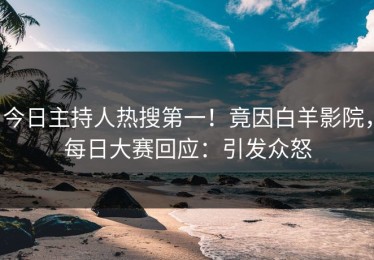 今日主持人热搜第一！竟因白羊影院，每日大赛回应：引发众怒
