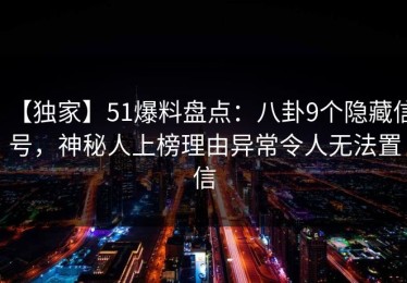 【独家】51爆料盘点：八卦9个隐藏信号，神秘人上榜理由异常令人无法置信