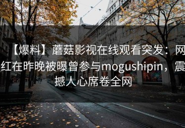 【爆料】蘑菇影视在线观看突发：网红在昨晚被曝曾参与mogushipin，震撼人心席卷全网