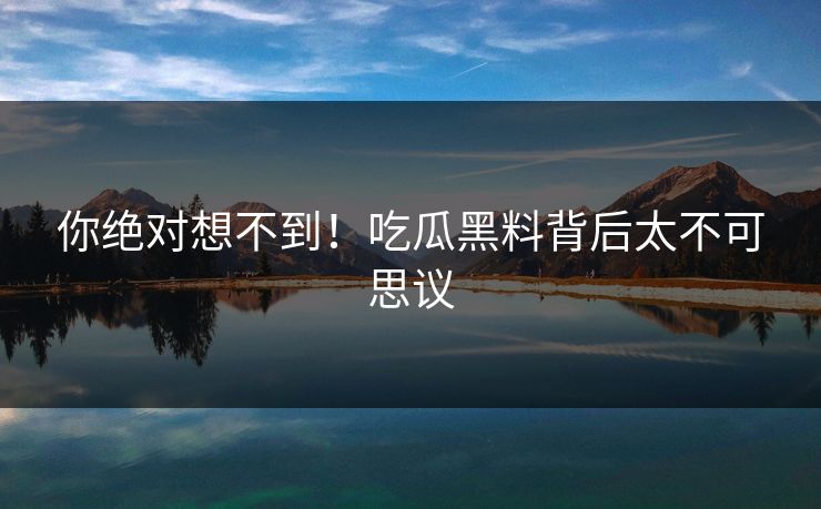你绝对想不到！吃瓜黑料背后太不可思议