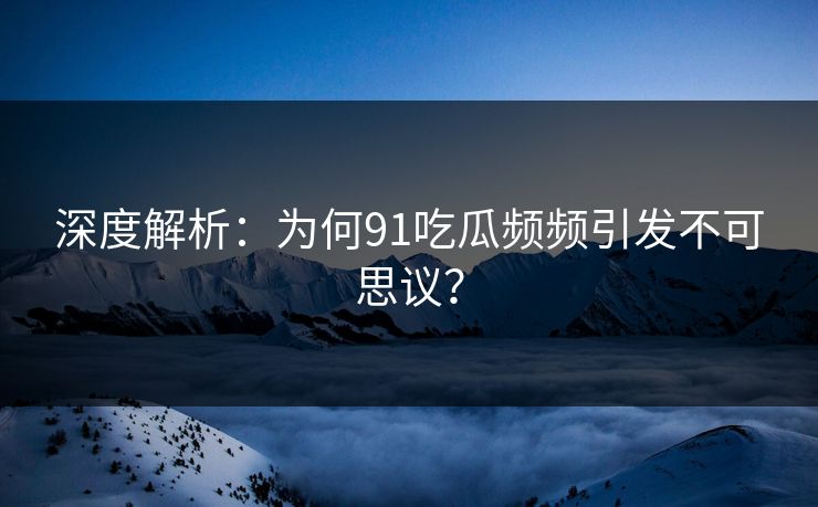 深度解析：为何91吃瓜频频引发不可思议？