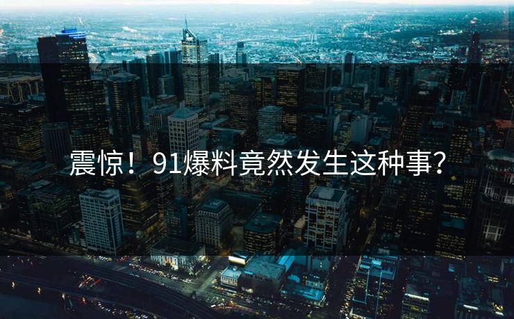 震惊！91爆料竟然发生这种事？