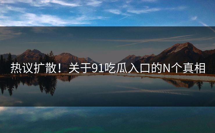 热议扩散！关于91吃瓜入口的N个真相