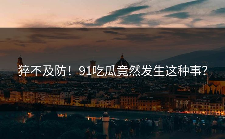 猝不及防！91吃瓜竟然发生这种事？
