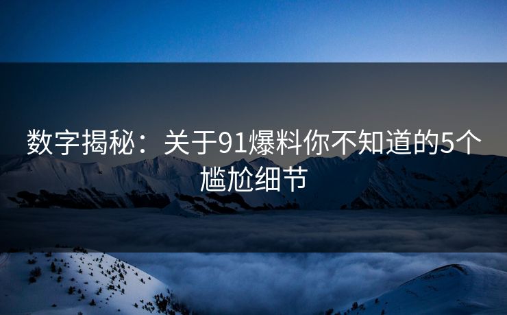数字揭秘：关于91爆料你不知道的5个尴尬细节