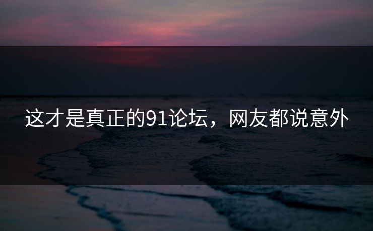 这才是真正的91论坛，网友都说意外