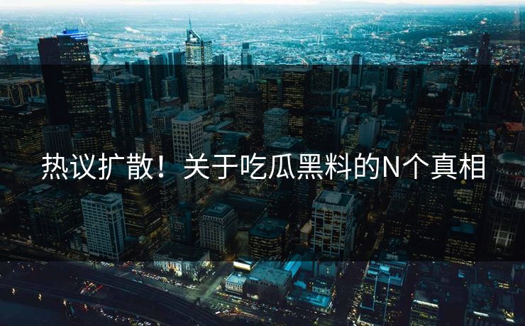 热议扩散！关于吃瓜黑料的N个真相