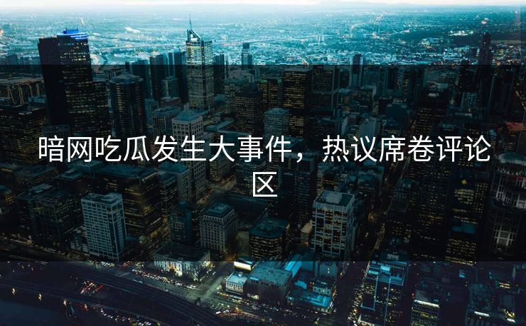 暗网吃瓜发生大事件，热议席卷评论区