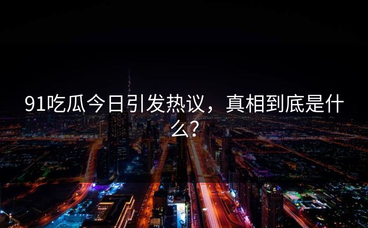 91吃瓜今日引发热议，真相到底是什么？