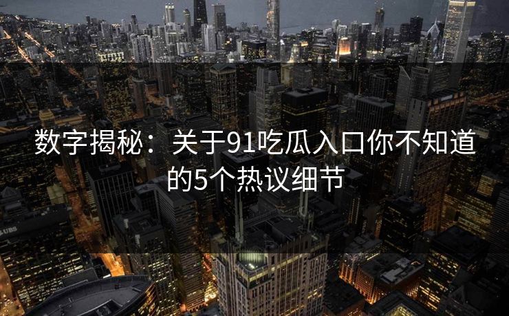 数字揭秘：关于91吃瓜入口你不知道的5个热议细节